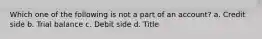 Which one of the following is not a part of an account? a. Credit side b. Trial balance c. Debit side d. Title