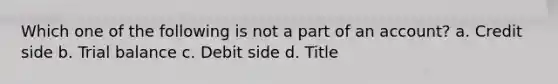 Which one of the following is not a part of an account? a. Credit side b. Trial balance c. Debit side d. Title