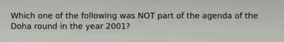 Which one of the following was NOT part of the agenda of the Doha round in the year 2001?