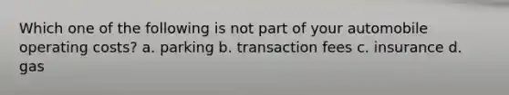 Which one of the following is not part of your automobile operating costs? a. parking b. transaction fees c. insurance d. gas