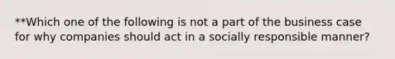 **Which one of the following is not a part of the business case for why companies should act in a socially responsible manner?