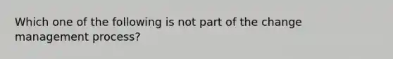 Which one of the following is not part of the change management process?