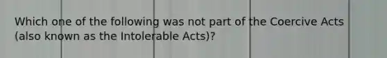 Which one of the following was not part of the Coercive Acts (also known as the Intolerable Acts)?