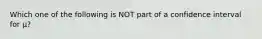 Which one of the following is NOT part of a confidence interval for μ?