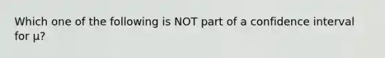 Which one of the following is NOT part of a confidence interval for μ?