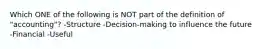 Which ONE of the following is NOT part of the definition of "accounting"? -Structure -Decision-making to influence the future -Financial -Useful