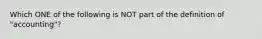 Which ONE of the following is NOT part of the definition of "accounting"?