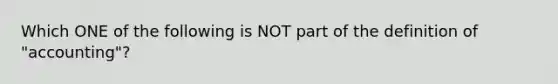 Which ONE of the following is NOT part of the definition of "accounting"?