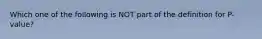 Which one of the following is NOT part of the definition for P-value?