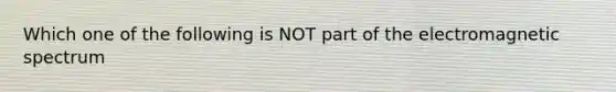 Which one of the following is NOT part of the electromagnetic spectrum