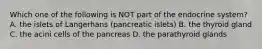 Which one of the following is NOT part of the endocrine system? A. the islets of Langerhans (pancreatic islets) B. the thyroid gland C. the acini cells of the pancreas D. the parathyroid glands