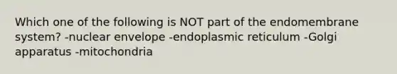 Which one of the following is NOT part of the endomembrane system? -nuclear envelope -endoplasmic reticulum -Golgi apparatus -mitochondria