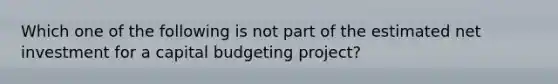 Which one of the following is not part of the estimated net investment for a capital budgeting project?