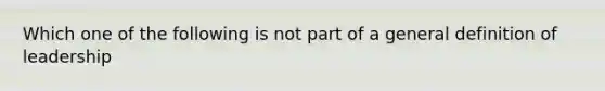 Which one of the following is not part of a general definition of leadership