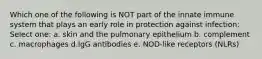 Which one of the following is NOT part of the innate immune system that plays an early role in protection against infection: Select one: a. skin and the pulmonary epithelium b. complement c. macrophages d.IgG antibodies e. NOD-like receptors (NLRs)