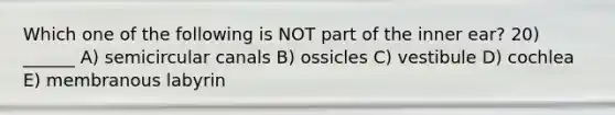 Which one of the following is NOT part of the inner ear? 20) ______ A) semicircular canals B) ossicles C) vestibule D) cochlea E) membranous labyrin