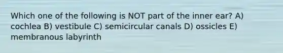 Which one of the following is NOT part of the inner ear? A) cochlea B) vestibule C) semicircular canals D) ossicles E) membranous labyrinth