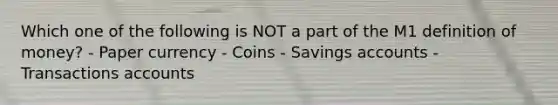 Which one of the following is NOT a part of the M1 definition of money? - Paper currency - Coins - Savings accounts - Transactions accounts