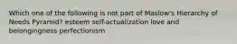 Which one of the following is not part of Maslow's Hierarchy of Needs Pyramid? esteem self-actualization love and belongingness perfectionism