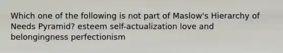 Which one of the following is not part of Maslow's Hierarchy of Needs Pyramid? esteem self-actualization love and belongingness perfectionism