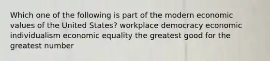 Which one of the following is part of the modern economic values of the United States? workplace democracy economic individualism economic equality the greatest good for the greatest number