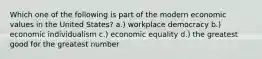 Which one of the following is part of the modern economic values in the United States? a.) workplace democracy b.) economic individualism c.) economic equality d.) the greatest good for the greatest number