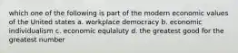 which one of the following is part of the modern economic values of the United states a. workplace democracy b. economic individualism c. economic equlaluty d. the greatest good for the greatest number