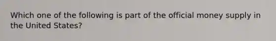 Which one of the following is part of the official money supply in the United States?