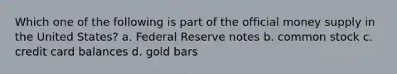 Which one of the following is part of the official money supply in the United States? a. Federal Reserve notes b. common stock c. credit card balances d. gold bars