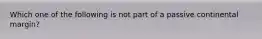 Which one of the following is not part of a passive continental margin?