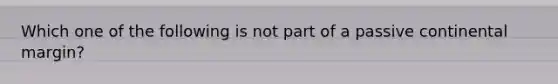 Which one of the following is not part of a passive continental margin?