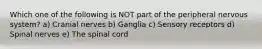 Which one of the following is NOT part of the peripheral nervous system? a) Cranial nerves b) Ganglia c) Sensory receptors d) Spinal nerves e) The spinal cord