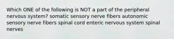 Which ONE of the following is NOT a part of the peripheral nervous system? somatic sensory nerve fibers autonomic sensory nerve fibers spinal cord enteric nervous system spinal nerves