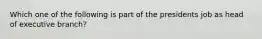 Which one of the following is part of the presidents job as head of executive branch?