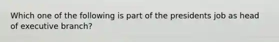 Which one of the following is part of the presidents job as head of executive branch?