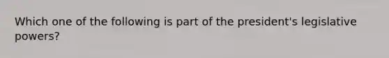 Which one of the following is part of the president's <a href='https://www.questionai.com/knowledge/kkpmIpG7tU-legislative-power' class='anchor-knowledge'>legislative power</a>s?