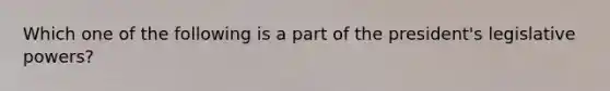 Which one of the following is a part of the president's legislative powers?