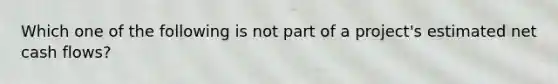 Which one of the following is not part of a project's estimated net cash flows?