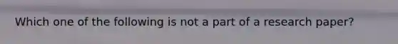 Which one of the following is not a part of a research paper?