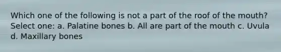 Which one of the following is not a part of the roof of the mouth? Select one: a. Palatine bones b. All are part of the mouth c. Uvula d. Maxillary bones
