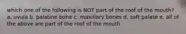 which one of the following is NOT part of the roof of the mouth? a. uvula b. palatine bone c. maxillary bones d. soft palate e. all of the above are part of the roof of the mouth