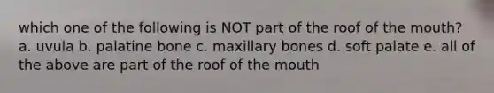 which one of the following is NOT part of the roof of the mouth? a. uvula b. palatine bone c. maxillary bones d. soft palate e. all of the above are part of the roof of the mouth