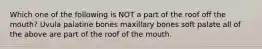 Which one of the following is NOT a part of the roof off the mouth? Uvula palatine bones maxillary bones soft palate all of the above are part of the roof of the mouth.