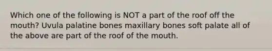 Which one of the following is NOT a part of the roof off the mouth? Uvula palatine bones maxillary bones soft palate all of the above are part of the roof of the mouth.