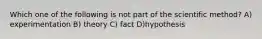 Which one of the following is not part of the scientific method? A) experimentation B) theory C) fact D)hypothesis