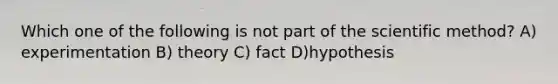 Which one of the following is not part of the scientific method? A) experimentation B) theory C) fact D)hypothesis