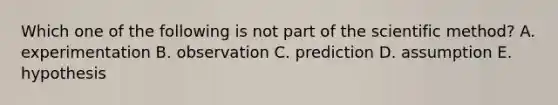 Which one of the following is not part of the scientific method? A. experimentation B. observation C. prediction D. assumption E. hypothesis