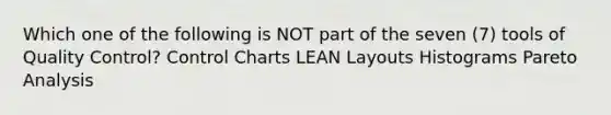 Which one of the following is NOT part of the seven (7) tools of Quality Control? Control Charts LEAN Layouts Histograms Pareto Analysis