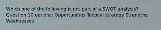 Which one of the following is not part of a SWOT analysis? Question 10 options: Opportunities Tactical strategy Strengths Weaknesses