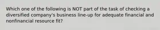 Which one of the following is NOT part of the task of checking a diversified company's business line-up for adequate financial and nonfinancial resource fit?